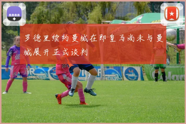 罗德里续约曼城在即皇马尚未与曼城展开正式谈判