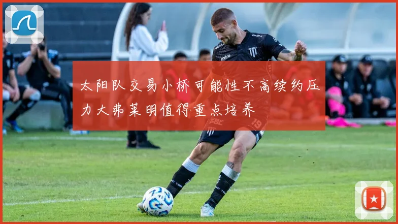 太阳队交易小桥可能性不高续约压力大弗莱明值得重点培养