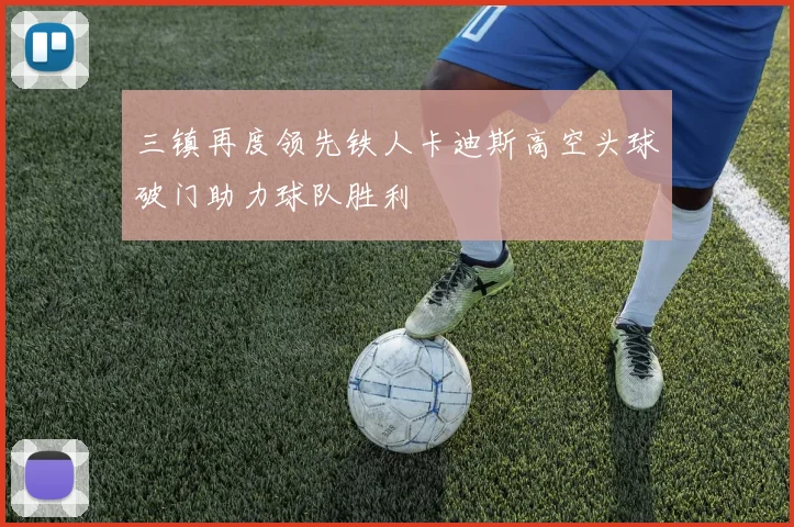 三镇再度领先铁人卡迪斯高空头球破门助力球队胜利