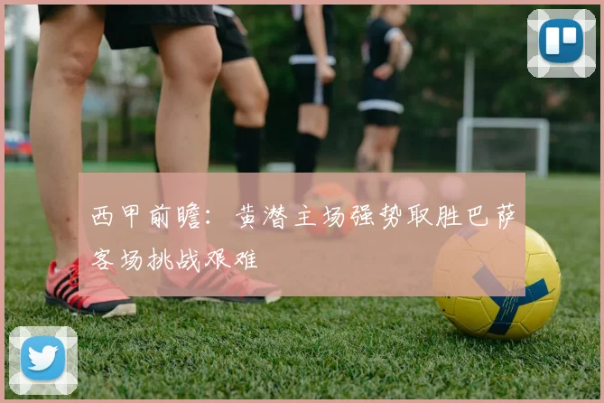 西甲前瞻：黄潜主场强势取胜巴萨客场挑战艰难