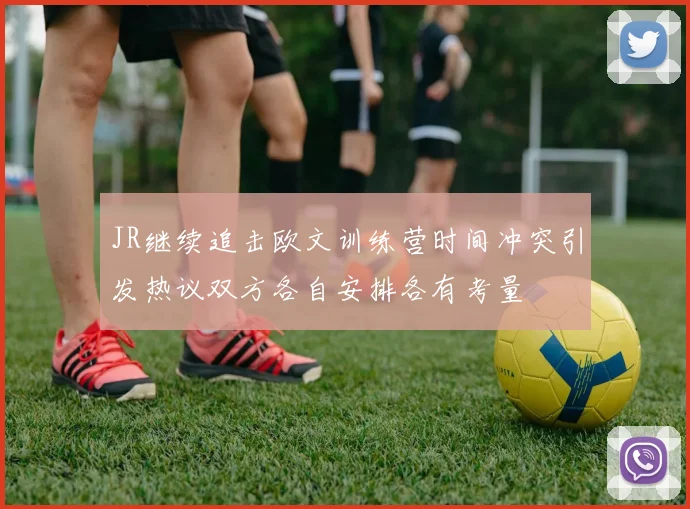 JR继续追击欧文训练营时间冲突引发热议双方各自安排各有考量