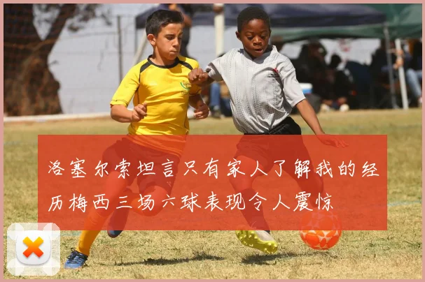 洛塞尔索坦言只有家人了解我的经历梅西三场六球表现令人震惊