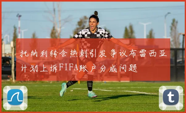 托纳利转会热刺引发争议布雷西亚计划上诉FIFA账户分成问题