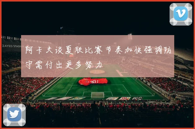 阿卡夫谈夏联比赛节奏加快强调防守需付出更多努力