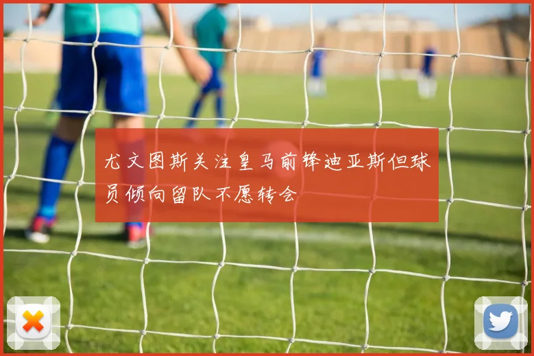 尤文图斯关注皇马前锋迪亚斯但球员倾向留队不愿转会
