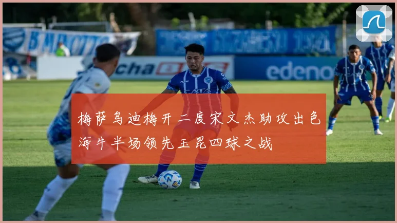 梅萨乌迪梅开二度宋文杰助攻出色海牛半场领先玉昆四球之战