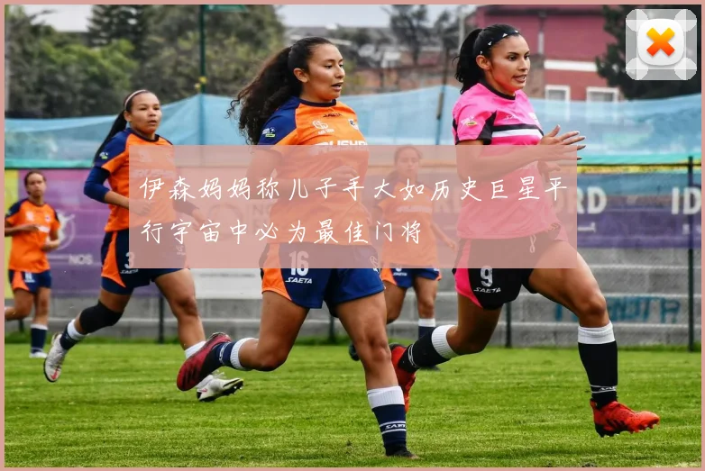 伊森妈妈称儿子手大如历史巨星平行宇宙中必为最佳门将