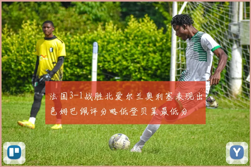 法国3-1战胜北爱尔兰奥利塞表现出色姆巴佩评分略低登贝莱最低分