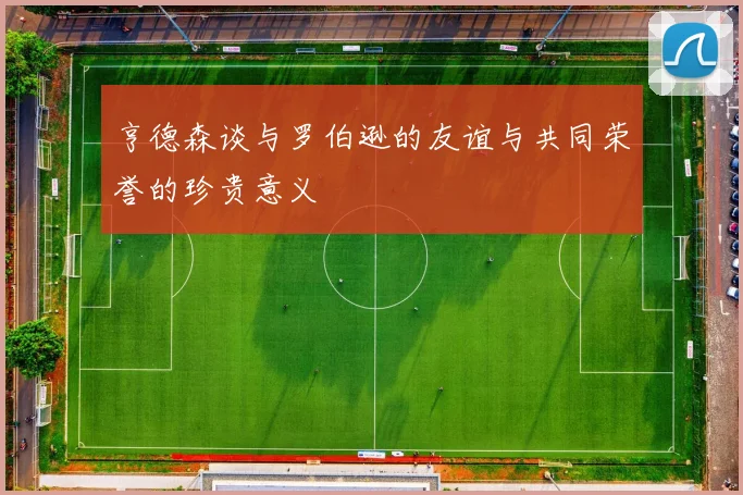 亨德森谈与罗伯逊的友谊与共同荣誉的珍贵意义