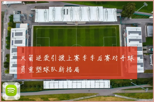 火箭逆袭引援上赛季季后赛对手球员重塑球队新格局