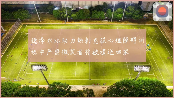 德泽尔比助力热刺克服心理障碍训练中严禁微笑者将被遣送回家