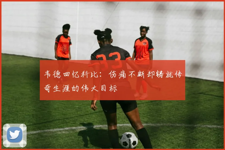 韦德回忆科比：伤痛不断却铸就传奇生涯的伟大目标