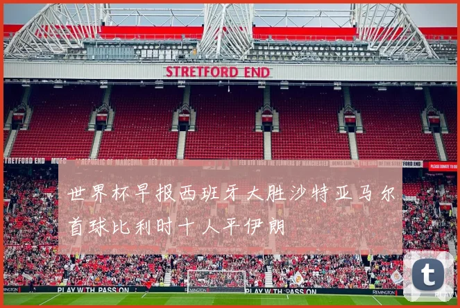 世界杯早报西班牙大胜沙特亚马尔首球比利时十人平伊朗