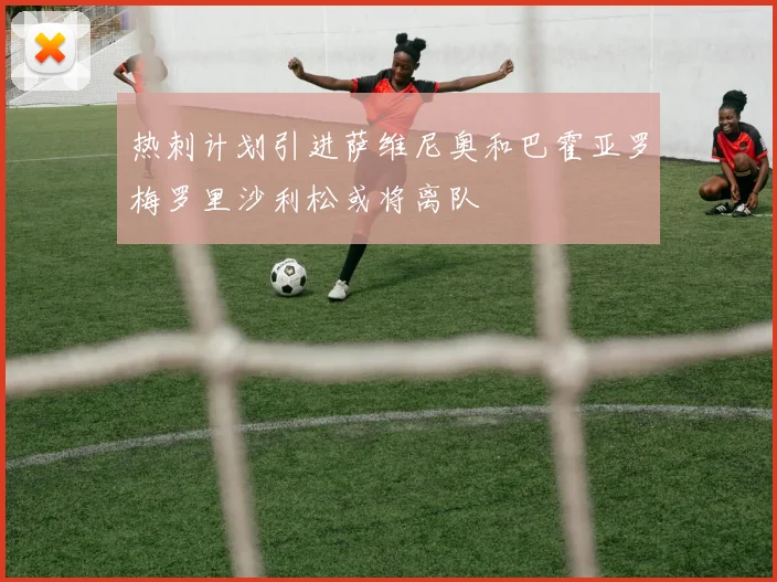 热刺计划引进萨维尼奥和巴霍亚罗梅罗里沙利松或将离队