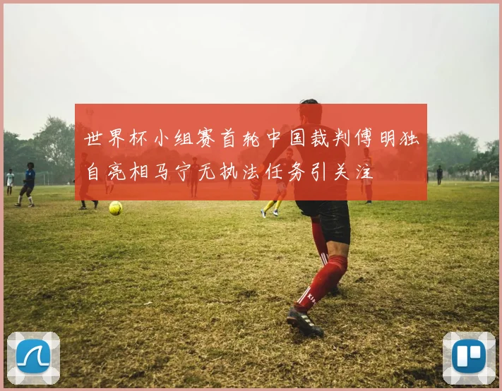 世界杯小组赛首轮中国裁判傅明独自亮相马宁无执法任务引关注
