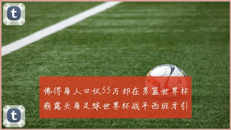 佛得角人口仅55万却在男篮世界杯崭露头角足球世界杯战平西班牙引发热议