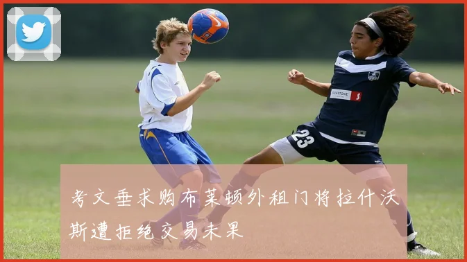 考文垂求购布莱顿外租门将拉什沃斯遭拒绝交易未果
