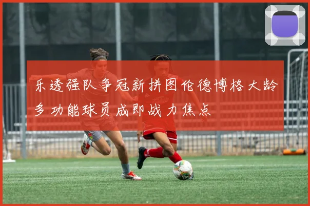 乐透强队争冠新拼图伦德博格大龄多功能球员成即战力焦点